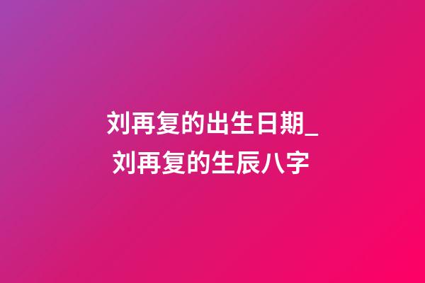刘再复的出生日期_ 刘再复的生辰八字